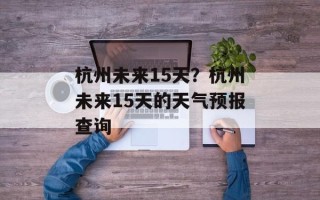 杭州未来15天？杭州未来15天的天气预报查询