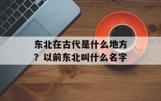 东北在古代是什么地方？以前东北叫什么名字