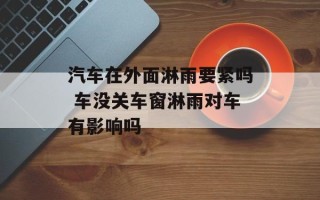 汽车在外面淋雨要紧吗 车没关车窗淋雨对车有影响吗