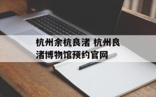 杭州余杭良渚 杭州良渚博物馆预约官网