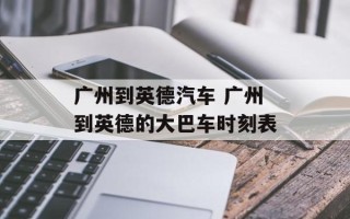 广州到英德汽车 广州到英德的大巴车时刻表