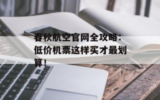 春秋航空官网全攻略：低价机票这样买才最划算！