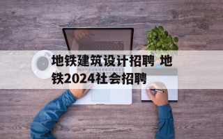 地铁建筑设计招聘 地铁2024社会招聘