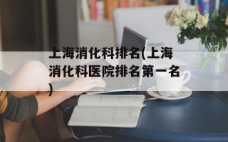 上海消化科排名(上海消化科医院排名第一名)