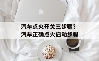汽车点火开关三步骤？汽车正确点火启动步骤