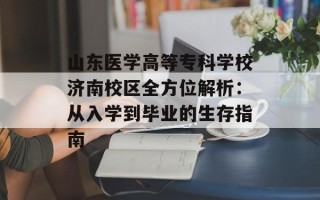山东医学高等专科学校济南校区全方位解析：从入学到毕业的生存指南