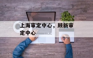 上海审定中心，顾新审定中心