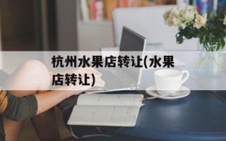 杭州水果店转让(水果店转让)
