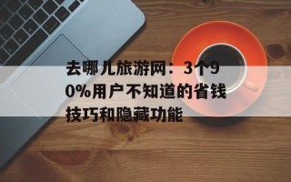 去哪儿旅游网：3个90%用户不知道的省钱技巧和隐藏功能