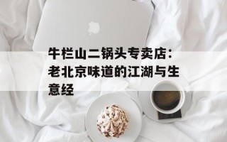 牛栏山二锅头专卖店：老北京味道的江湖与生意经