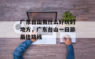 广东台山有什么好玩的地方，广东台山一日游最佳路线