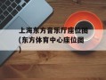 上海东方音乐厅座位图(东方体育中心座位图)