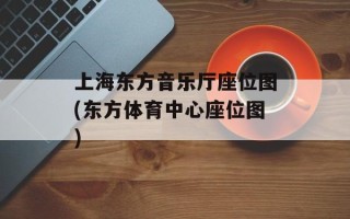 上海东方音乐厅座位图(东方体育中心座位图)