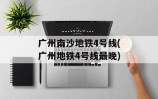 广州南沙地铁4号线(广州地铁4号线最晚)