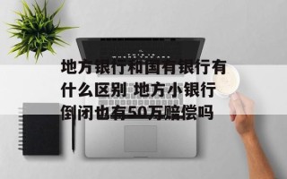 地方银行和国有银行有什么区别 地方小银行倒闭也有50万赔偿吗