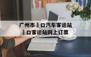 广州市滘口汽车客运站 滘口客运站网上订票