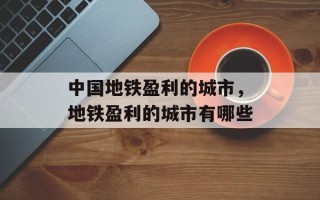 中国地铁盈利的城市，地铁盈利的城市有哪些