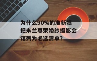 为什么90%的准新娘把米兰尊荣婚纱摄影会馆列为必选清单？