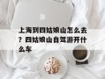 上海到四姑娘山怎么去？四姑娘山自驾游开什么车