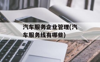 汽车服务企业管理(汽车服务线有哪些)