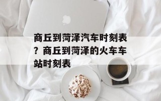 商丘到菏泽汽车时刻表？商丘到菏泽的火车车站时刻表