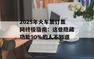 2025年火车票订票网终极指南：这些隐藏功能90%的人不知道