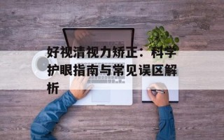 好视清视力矫正：科学护眼指南与常见误区解析
