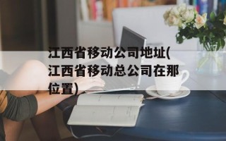 江西省移动公司地址(江西省移动总公司在那位置)