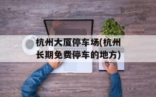 杭州大厦停车场(杭州长期免费停车的地方)