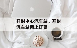 开封中心汽车站，开封汽车站网上订票
