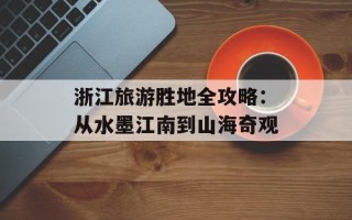 浙江旅游胜地全攻略：从水墨江南到山海奇观