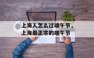 上海人怎么过端午节，上海最正宗的端午节