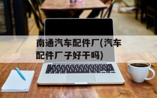 南通汽车配件厂(汽车配件厂子好干吗)