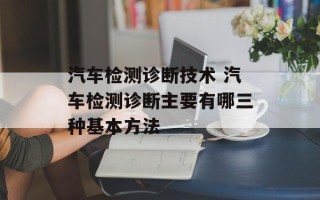 汽车检测诊断技术 汽车检测诊断主要有哪三种基本方法
