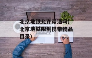 北京地铁允许带酒吗(北京地铁限制携带物品目录)