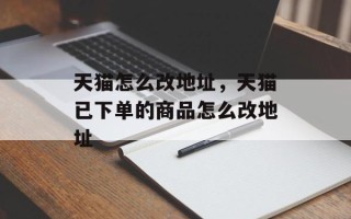 天猫怎么改地址，天猫已下单的商品怎么改地址