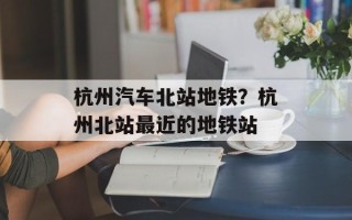 杭州汽车北站地铁？杭州北站最近的地铁站