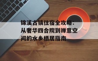 锦溪古镇住宿全攻略：从奢华四合院到禅意空间的水乡栖居指南