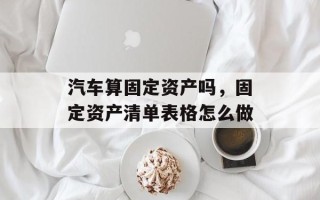 汽车算固定资产吗，固定资产清单表格怎么做