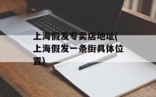 上海假发专卖店地址(上海假发一条街具体位置)