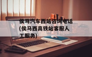 侯马汽车西站咨询电话(侯马西高铁站客服人工服务)