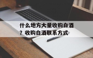 什么地方大量收购白酒？收购白酒联系方式