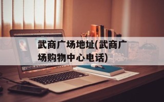 武商广场地址(武商广场购物中心电话)