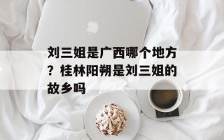 刘三姐是广西哪个地方？桂林阳朔是刘三姐的故乡吗
