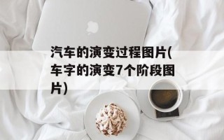 汽车的演变过程图片(车字的演变7个阶段图片)