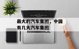 最大的汽车集团，中国有几大汽车集团