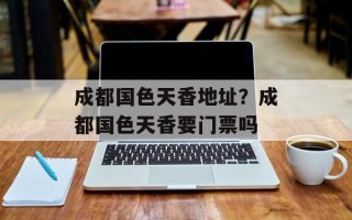 成都国色天香地址？成都国色天香要门票吗