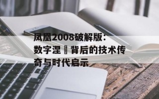 凤凰2008破解版：数字涅槃背后的技术传奇与时代启示