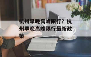 杭州早晚高峰限行？杭州早晚高峰限行最新政策