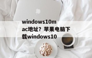 windows10mac地址？苹果电脑下载windows10
